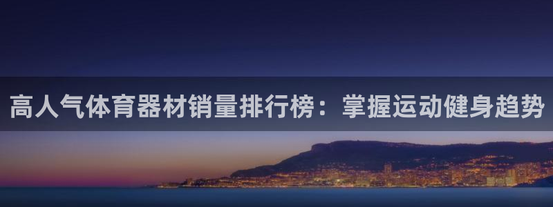 耀世娱乐下载最新版本安装包大全：高人气体育器材销量排